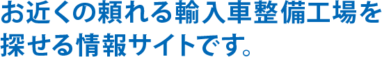 お近くの頼れる輸入車整備工場を探せる情報サイトです。